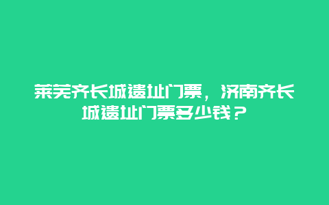 莱芜齐长城遗址门票，济南齐长城遗址门票多少钱？