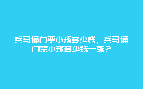 兵马俑门票小孩多少钱，兵马俑门票小孩多少钱一张？