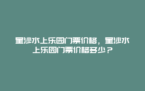 星沙水上乐园门票价格，星沙水上乐园门票价格多少？