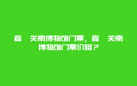 嘉峪关南博物馆门票，嘉峪关南博物馆门票价格？