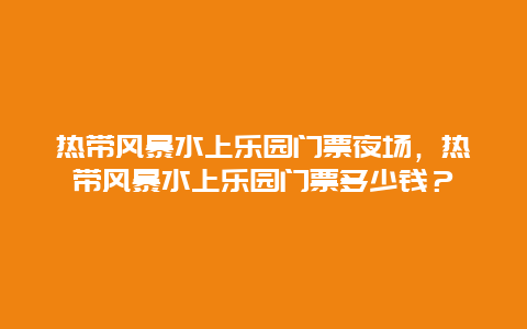 热带风暴水上乐园门票夜场，热带风暴水上乐园门票多少钱？