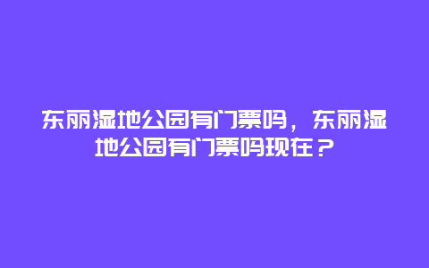 东丽湿地公园有门票吗，东丽湿地公园有门票吗现在？