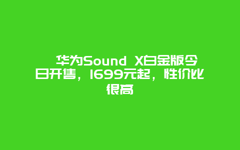 ﻿华为Sound X白金版今日开售，1699元起，性价比很高