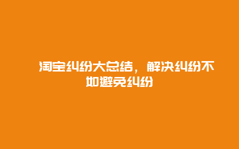 ﻿淘宝纠纷大总结，解决纠纷不如避免纠纷