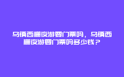 乌镇西栅夜游要门票吗，乌镇西栅夜游要门票吗多少钱？