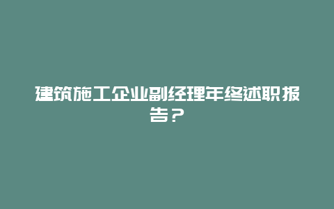 建筑施工企业副经理年终述职报告？