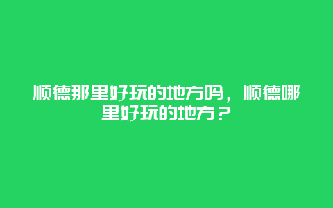 顺德那里好玩的地方吗，顺德哪里好玩的地方？