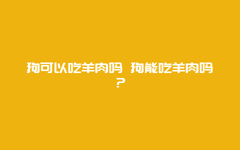 狗可以吃羊肉吗 狗能吃羊肉吗？