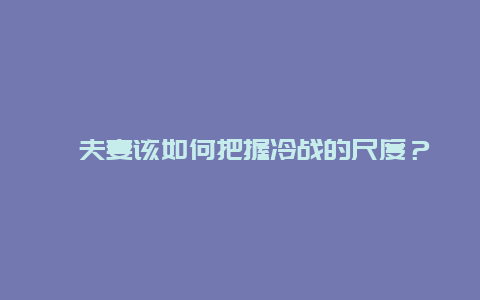 ​夫妻该如何把握冷战的尺度？