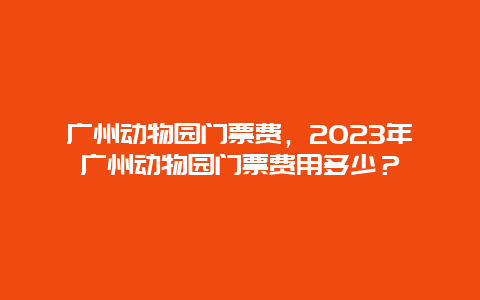 广州动物园门票费，2023年广州动物园门票费用多少？