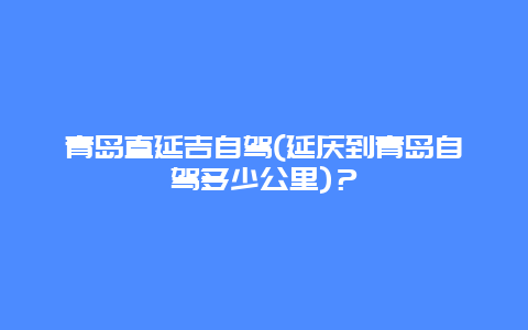 青岛直延吉自驾(延庆到青岛自驾多少公里)？