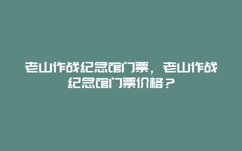 老山作战纪念馆门票，老山作战纪念馆门票价格？