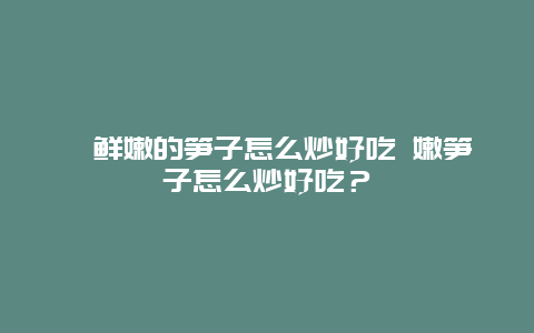 ﻿鲜嫩的笋子怎么炒好吃 嫩笋子怎么炒好吃？