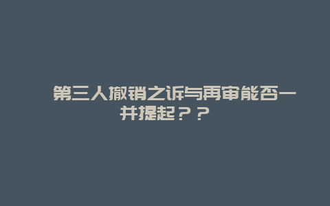 ﻿第三人撤销之诉与再审能否一并提起？？