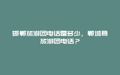 邯郸旅游团电话是多少，郸城县旅游团电话？