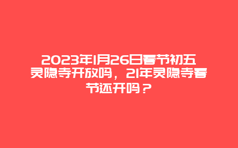 2023年1月26日春节初五灵隐寺开放吗，21年灵隐寺春节还开吗？