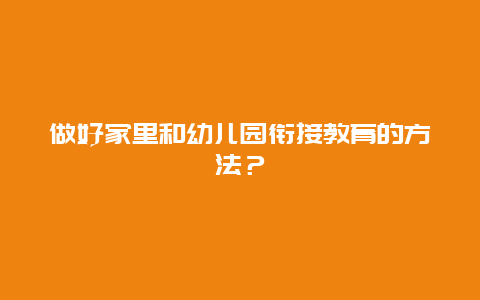 做好家里和幼儿园衔接教育的方法？