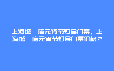 上海城隍庙元宵节灯会门票，上海城隍庙元宵节灯会门票价格？