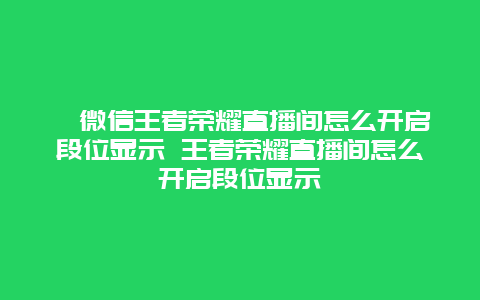 ﻿微信王者荣耀直播间怎么开启段位显示 王者荣耀直播间怎么开启段位显示