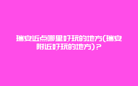 瑞安近点哪里好玩的地方(瑞安附近好玩的地方)？