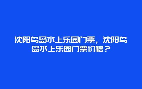 沈阳鸟岛水上乐园门票，沈阳鸟岛水上乐园门票价格？