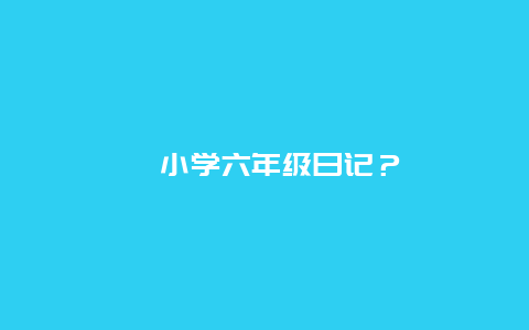 ﻿小学六年级日记？