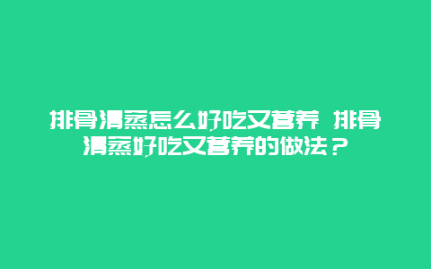 排骨清蒸怎么好吃又营养 排骨清蒸好吃又营养的做法？