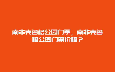 南非克鲁格公园门票，南非克鲁格公园门票价格？