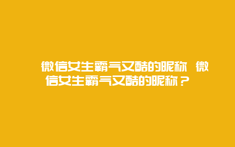 ﻿微信女生霸气又酷的昵称 微信女生霸气又酷的昵称？