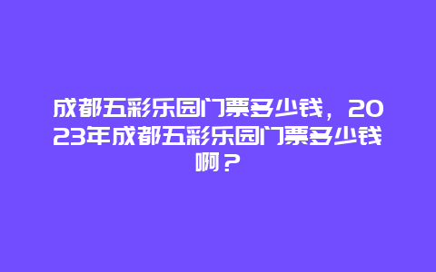 成都五彩乐园门票多少钱，2023年成都五彩乐园门票多少钱啊？