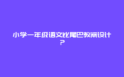 小学一年级语文比尾巴教案设计？