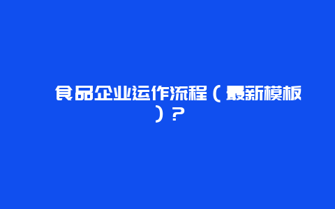 ﻿食品企业运作流程（最新模板）？