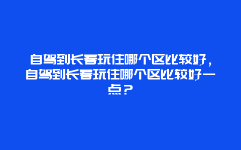 自驾到长春玩住哪个区比较好，自驾到长春玩住哪个区比较好一点？