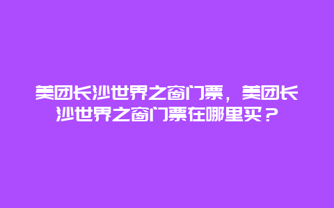 美团长沙世界之窗门票，美团长沙世界之窗门票在哪里买？