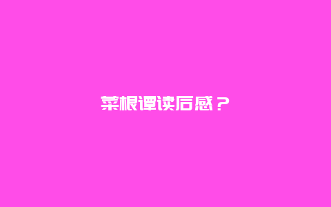 菜根谭读后感？