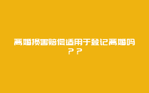 离婚损害赔偿适用于登记离婚吗？？