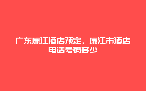 广东廉江酒店预定，廉江市酒店电话号码多少