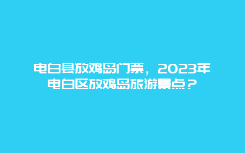 电白县放鸡岛门票，2023年电白区放鸡岛旅游景点？