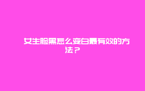 ​女生脸黑怎么变白最有效的方法？