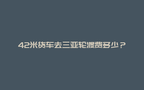 42米货车去三亚轮渡费多少？