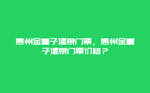 惠州金童子温泉门票，惠州金童子温泉门票价格？