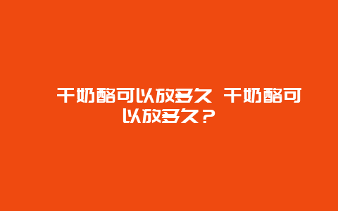 ﻿干奶酪可以放多久 干奶酪可以放多久？