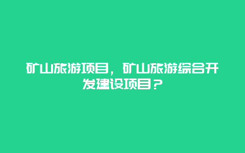 矿山旅游项目，矿山旅游综合开发建设项目？