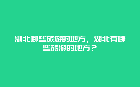 湖北哪些旅游的地方，湖北有哪些旅游的地方？