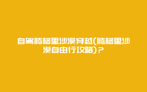 自驾腾格里沙漠穿越(腾格里沙漠自由行攻略)？