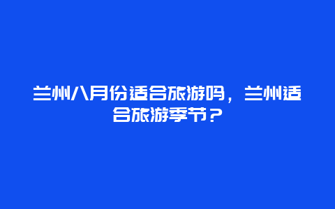 兰州八月份适合旅游吗，兰州适合旅游季节？