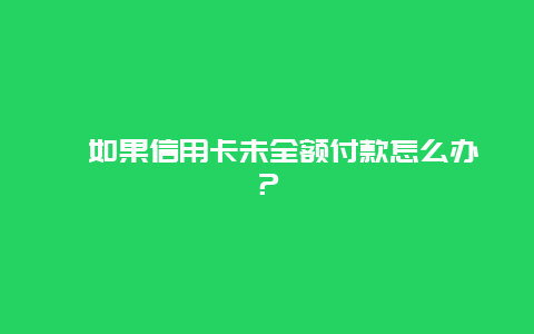 ﻿如果信用卡未全额付款怎么办？