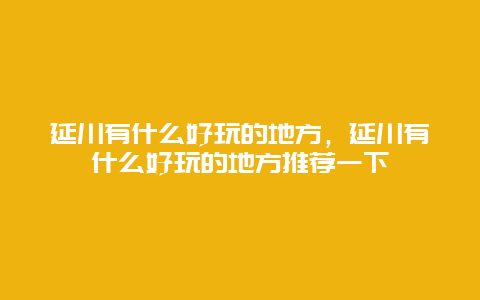 延川有什么好玩的地方，延川有什么好玩的地方推荐一下