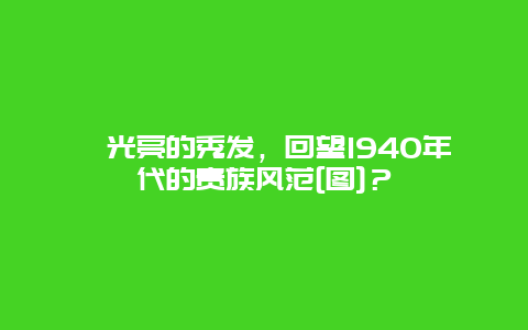 ﻿光亮的秀发，回望1940年代的贵族风范[图]？