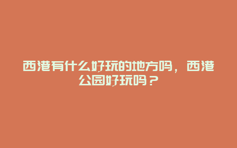 西港有什么好玩的地方吗，西港公园好玩吗？